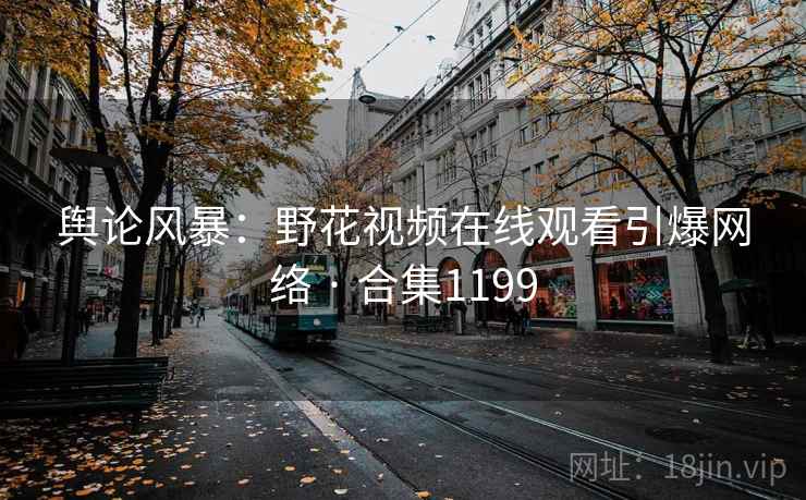 舆论风暴：野花视频在线观看引爆网络 · 合集1199