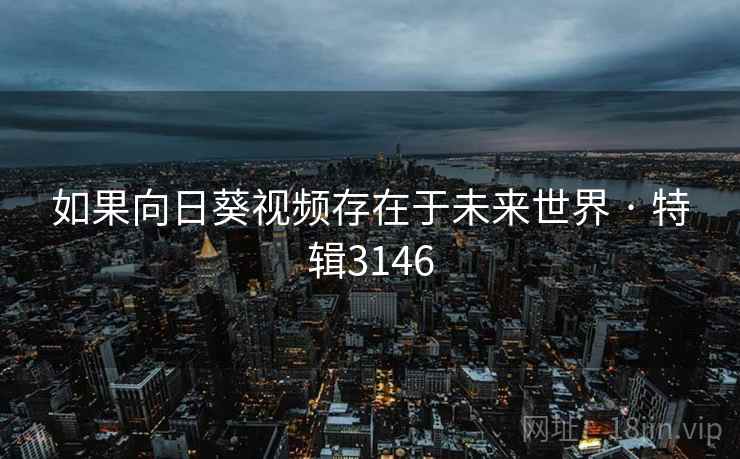 如果向日葵视频存在于未来世界 · 特辑3146