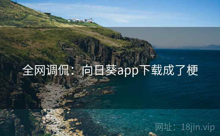 全网调侃：向日葵app下载成了梗