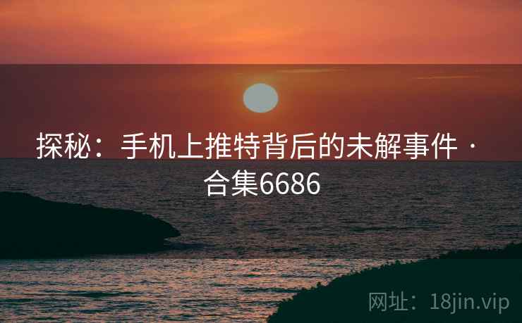 探秘：手机上推特背后的未解事件 · 合集6686