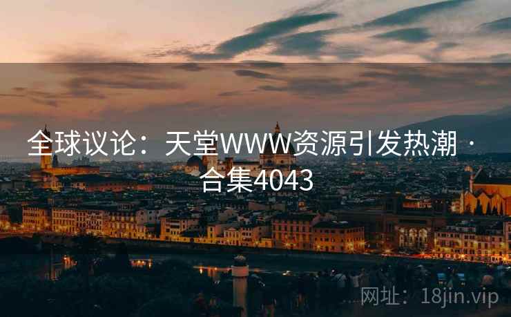 全球议论：天堂WWW资源引发热潮 · 合集4043