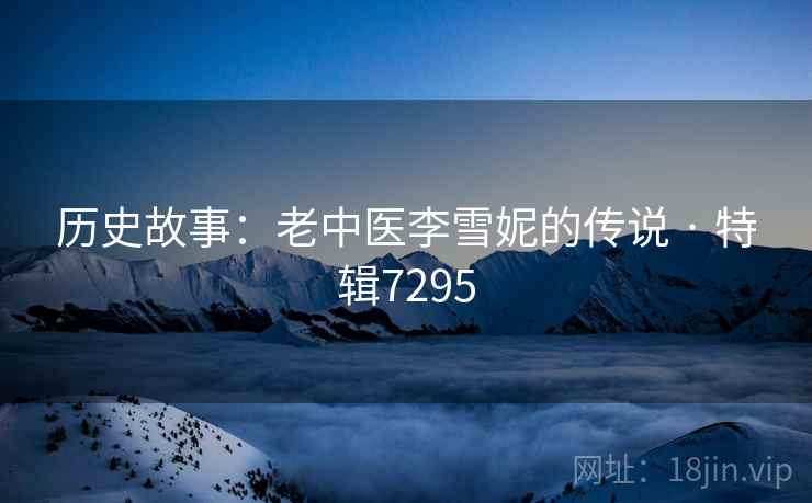 历史故事：老中医李雪妮的传说 · 特辑7295