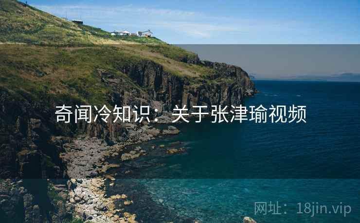 奇闻冷知识：关于张津瑜视频