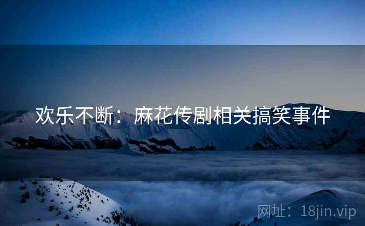 欢乐不断：麻花传剧相关搞笑事件
