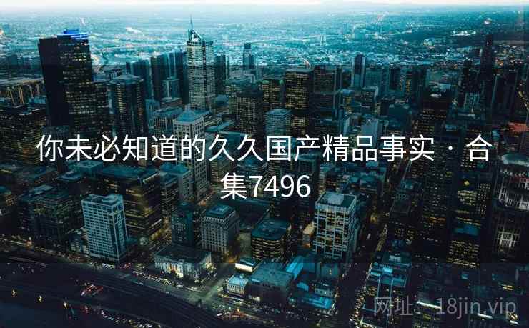 你未必知道的久久国产精品事实 · 合集7496