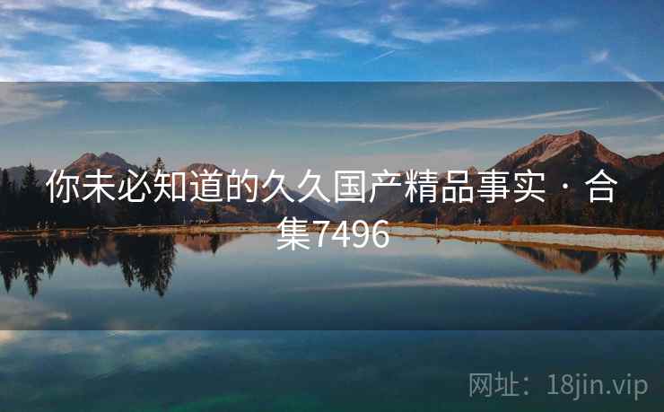 你未必知道的久久国产精品事实 · 合集7496