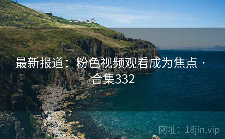 最新报道：粉色视频观看成为焦点 · 合集332