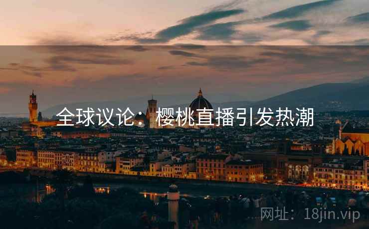 全球议论：樱桃直播引发热潮