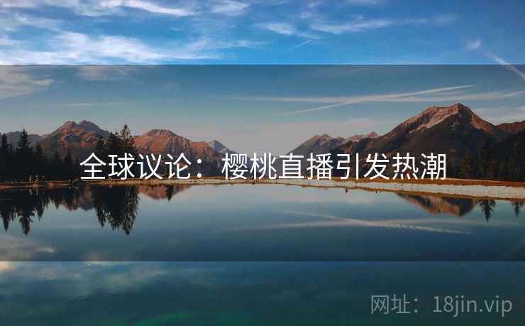 全球议论：樱桃直播引发热潮