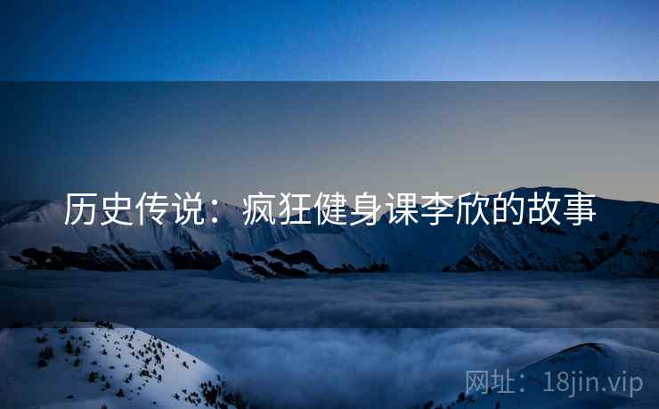 历史传说：疯狂健身课李欣的故事