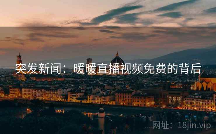突发新闻：暖暖直播视频免费的背后
