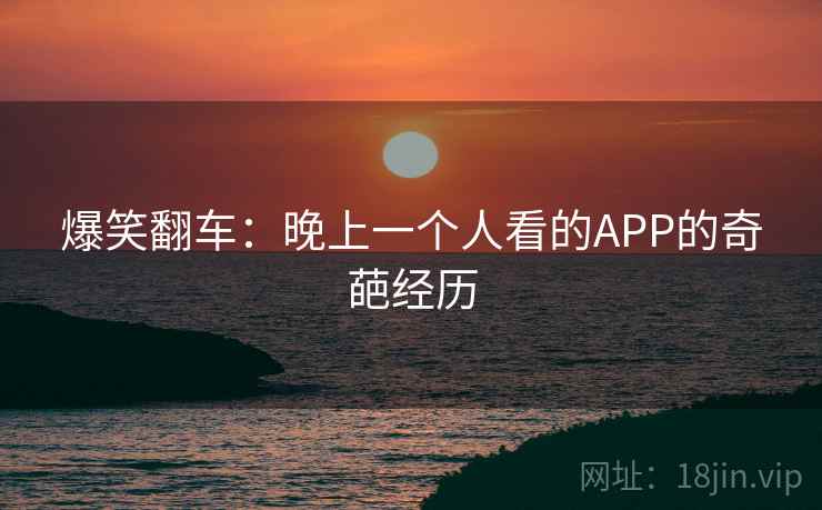 爆笑翻车：晚上一个人看的APP的奇葩经历