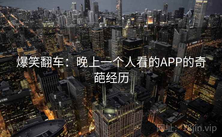 爆笑翻车：晚上一个人看的APP的奇葩经历