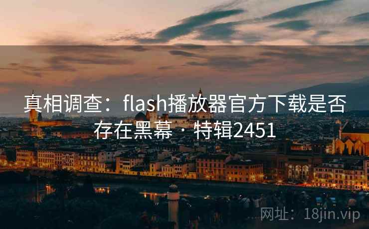 真相调查：flash播放器官方下载是否存在黑幕 · 特辑2451
