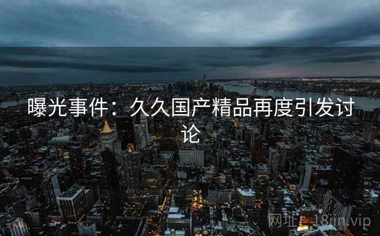 曝光事件：久久国产精品再度引发讨论