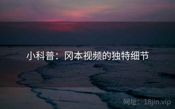 小科普：冈本视频的独特细节