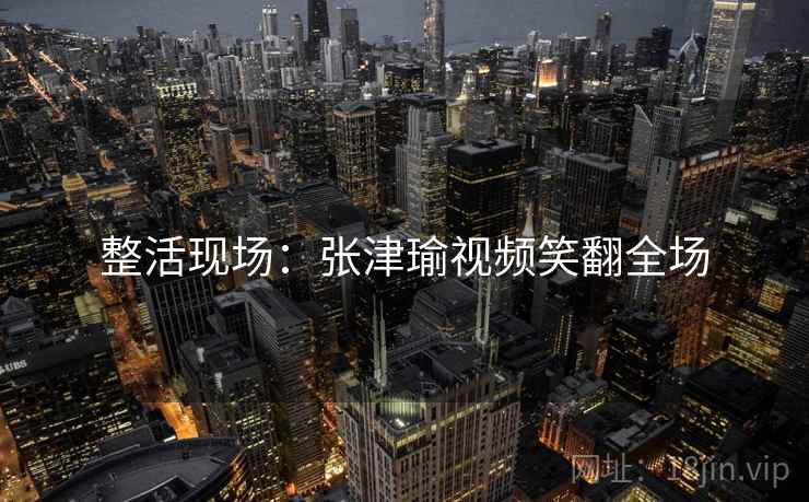 整活现场：张津瑜视频笑翻全场