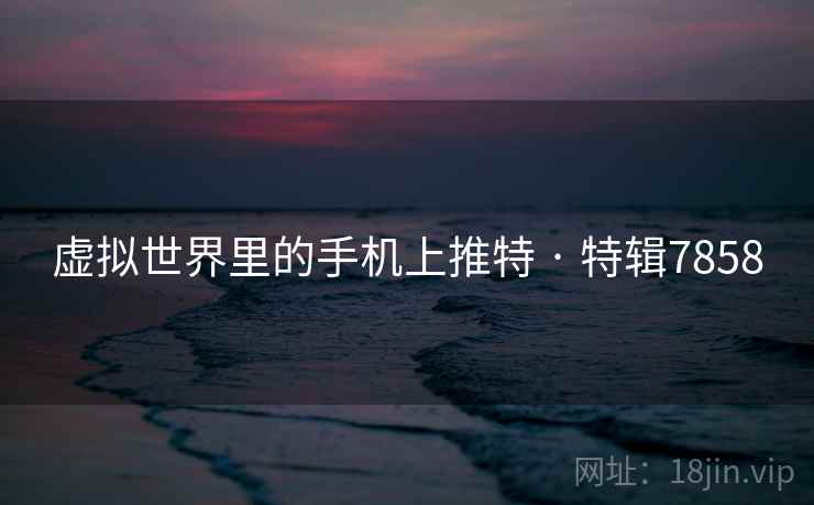 虚拟世界里的手机上推特 · 特辑7858