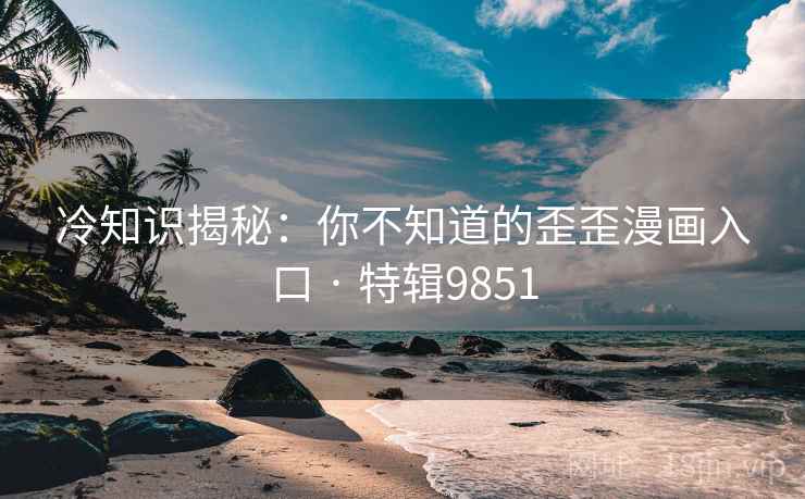 冷知识揭秘：你不知道的歪歪漫画入口 · 特辑9851