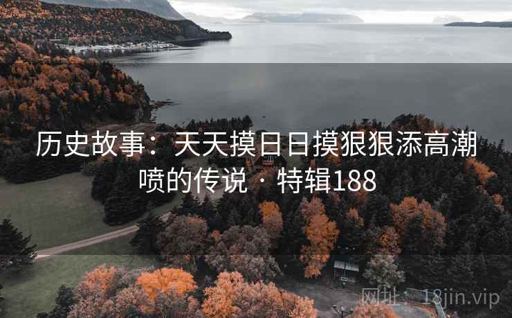 历史故事：天天摸日日摸狠狠添高潮喷的传说 · 特辑188