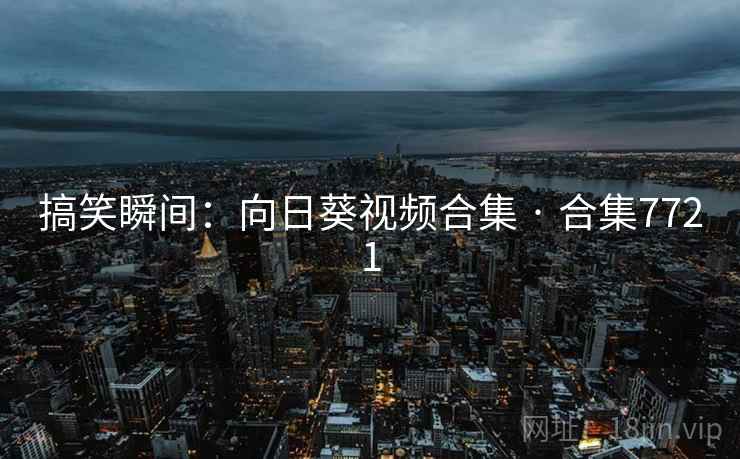 搞笑瞬间：向日葵视频合集 · 合集7721