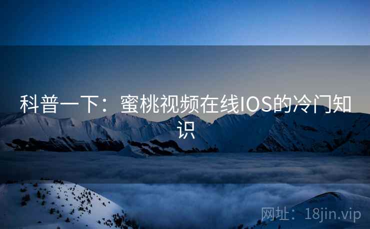 科普一下：蜜桃视频在线IOS的冷门知识