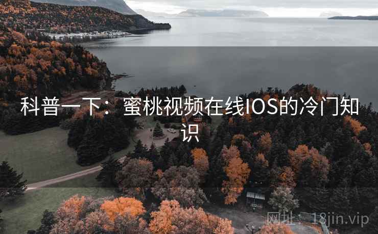 科普一下:蜜桃视频在线IOS的冷门知识 科普一下:蜜桃视频在线IOS的冷门知识