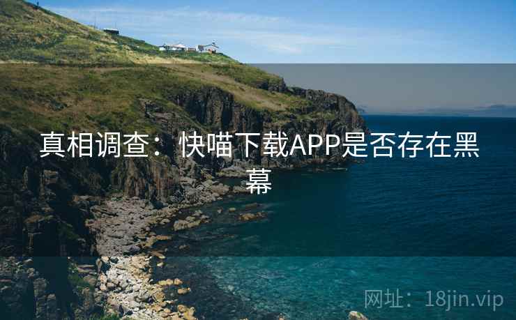 真相调查：快喵下载APP是否存在黑幕