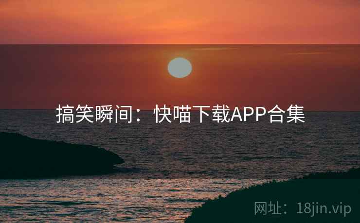 搞笑瞬间:快喵下载APP合集 搞笑瞬间:快喵下载APP合集