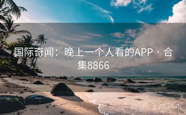 国际奇闻：晚上一个人看的APP · 合集8866