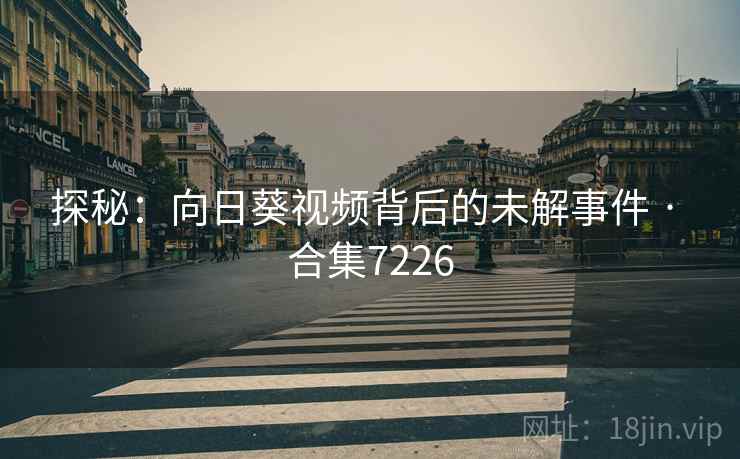 探秘：向日葵视频背后的未解事件 · 合集7226