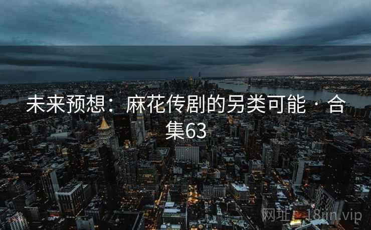 未来预想：麻花传剧的另类可能 · 合集63