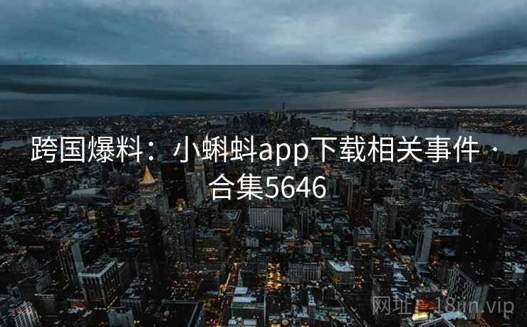跨国爆料:小蝌蚪app下载相关事件 · 合集5646 跨国爆料:小蝌蚪app下载相关事件 · 合集5646