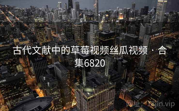 古代文献中的草莓视频丝瓜视频 · 合集6820