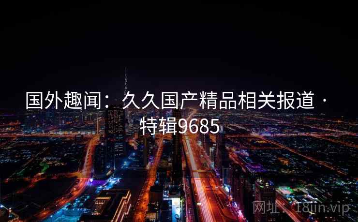 国外趣闻：久久国产精品相关报道 · 特辑9685