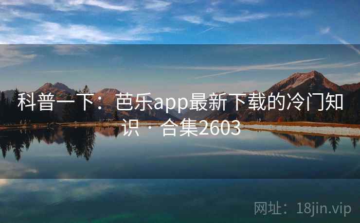 科普一下:芭乐app最新下载的冷门知识 · 合集2603 科普一下:芭乐app最新下载的冷门知识 · 合集2603