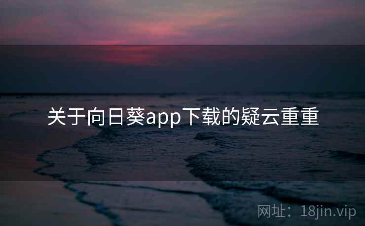 关于向日葵app下载的疑云重重 关于向日葵app下载的疑云重重