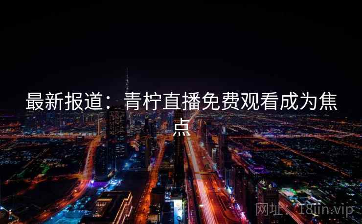 最新报道:青柠直播免费观看成为焦点 最新报道:青柠直播免费观看成为焦点