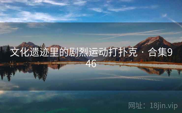 文化遗迹里的剧烈运动打扑克 · 合集946 文化遗迹里的剧烈运动打扑克 · 合集946