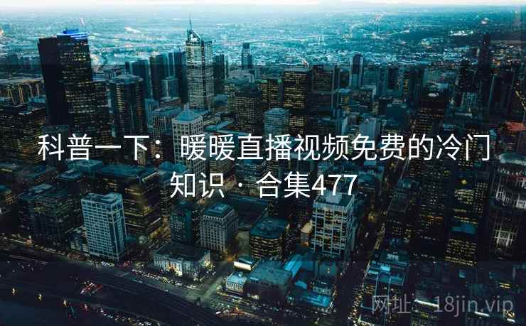 科普一下:暖暖直播视频免费的冷门知识 · 合集477 科普一下:暖暖直播视频免费的冷门知识 · 合集477