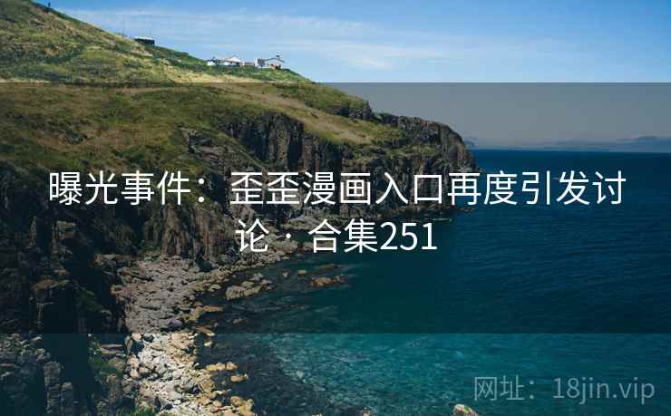 曝光事件:歪歪漫画入口再度引发讨论 · 合集251 曝光事件:歪歪漫画入口再度引发讨论 · 合集251