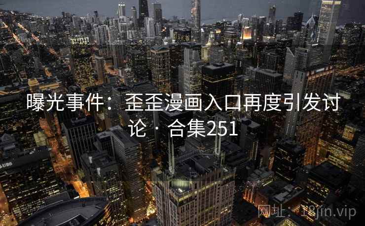 曝光事件:歪歪漫画入口再度引发讨论 · 合集251 曝光事件:歪歪漫画入口再度引发讨论 · 合集251