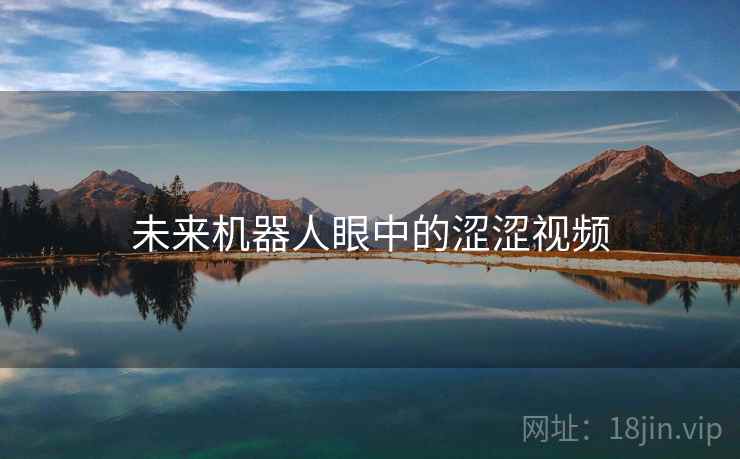 未来机器人眼中的涩涩视频 未来机器人眼中的涩涩视频