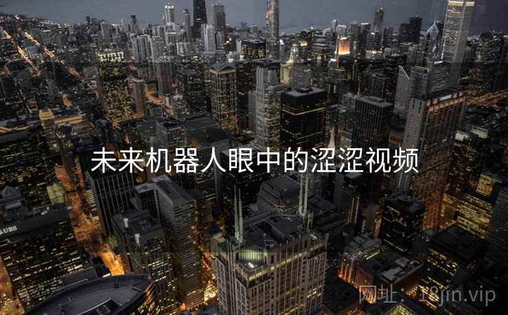 未来机器人眼中的涩涩视频 未来机器人眼中的涩涩视频