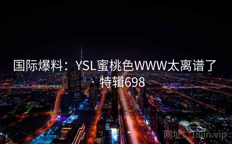 国际爆料:YSL蜜桃色WWW太离谱了 · 特辑698