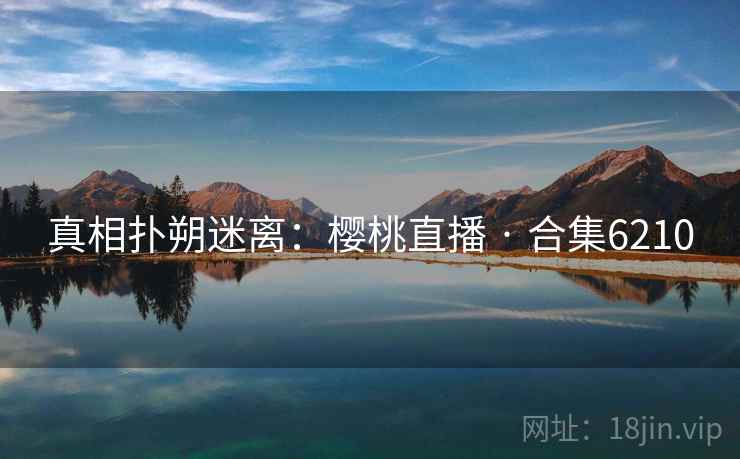 真相扑朔迷离:樱桃直播 · 合集6210 真相扑朔迷离:樱桃直播 · 合集6210
