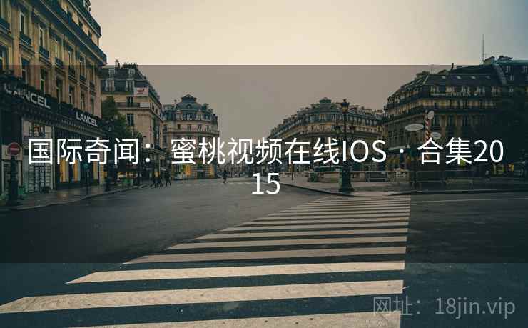 国际奇闻:蜜桃视频在线IOS · 合集2015 国际奇闻:蜜桃视频在线IOS · 合集2015