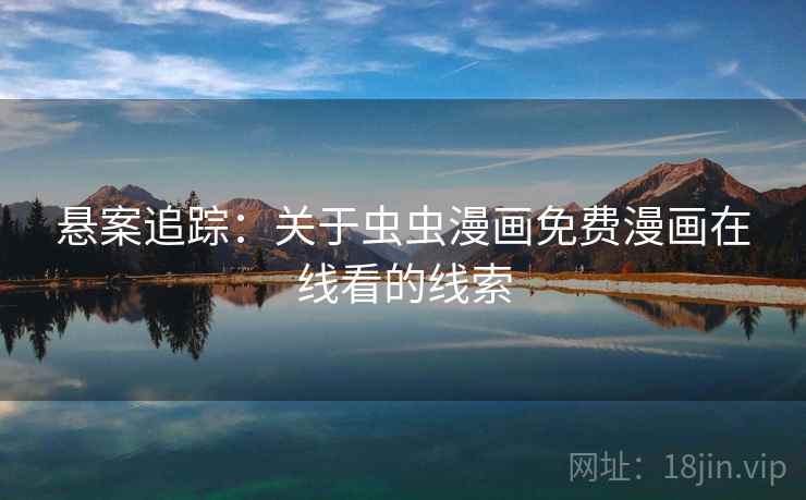 悬案追踪:关于虫虫漫画免费漫画在线看的线索 悬案追踪:关于虫虫漫画免费漫画在线看的线索