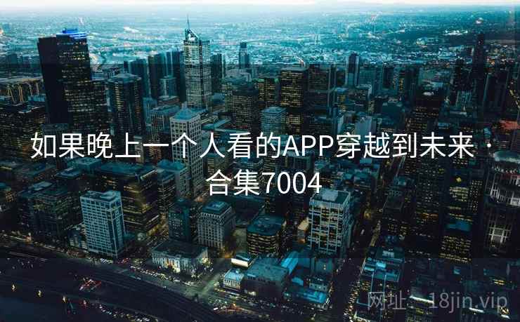 如果晚上一个人看的APP穿越到未来 · 合集7004 如果晚上一个人看的APP穿越到未来 · 合集7004