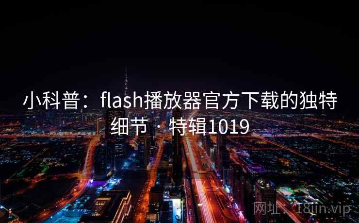 小科普:flash播放器官方下载的独特细节 · 特辑1019 小科普:flash播放器官方下载的独特细节 · 特辑1019